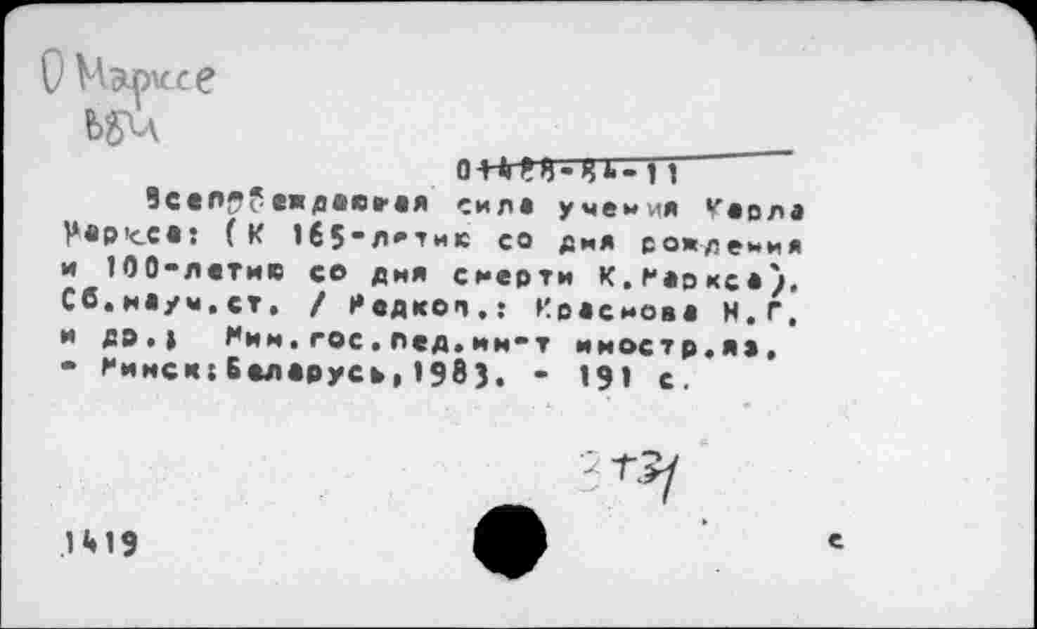 ﻿О Марисе
о-нггв-ць- тт _
Вселр?еждвсгая сила учения Увела Увр'ссе: (к 1б5"л*тик со дид рождения и 100-летию со дня смерти К.Маркса). Сб.иауы.ст. / Подкоп.; Краснова Н.Г, и др.) Мии•гос.Лед.им*т иностр.я*.
• Минск: Беларусь, 1983. - 191 с
1 *• 19